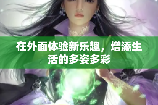 在外面体验新乐趣，增添生活的多姿多彩
