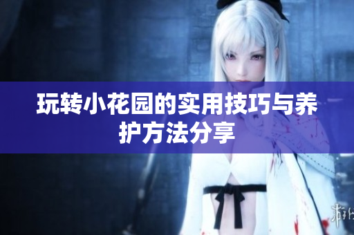 玩转小花园的实用技巧与养护方法分享