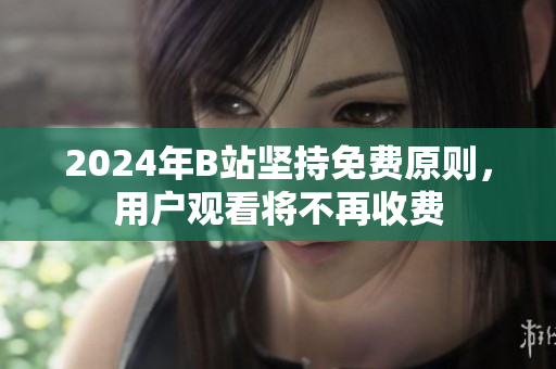 2024年B站坚持免费原则，用户观看将不再收费