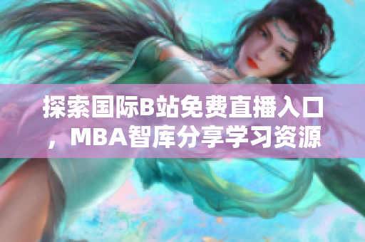 探索国际B站免费直播入口，MBA智库分享学习资源与经验
