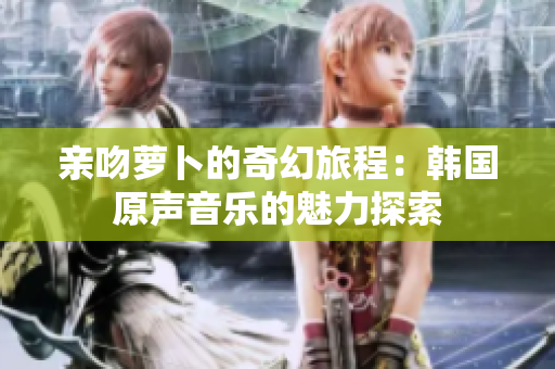 亲吻萝卜的奇幻旅程：韩国原声音乐的魅力探索