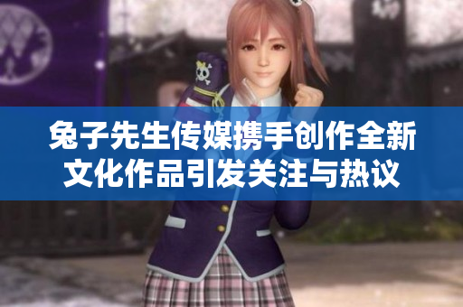 兔子先生传媒携手创作全新文化作品引发关注与热议