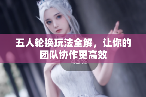 五人轮换玩法全解，让你的团队协作更高效