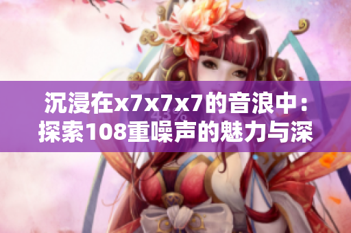 沉浸在x7x7x7的音浪中：探索108重噪声的魅力与深度