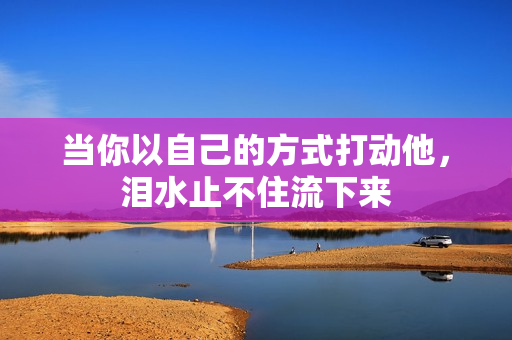 当你以自己的方式打动他，泪水止不住流下来