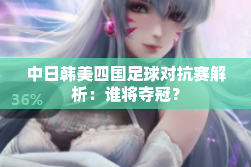 中日韩美四国足球对抗赛解析：谁将夺冠？