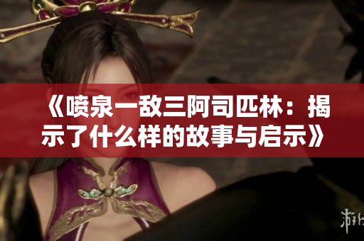 《喷泉一敌三阿司匹林：揭示了什么样的故事与启示》