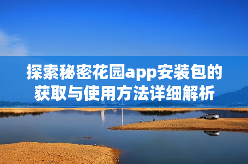 探索秘密花园app安装包的获取与使用方法详细解析