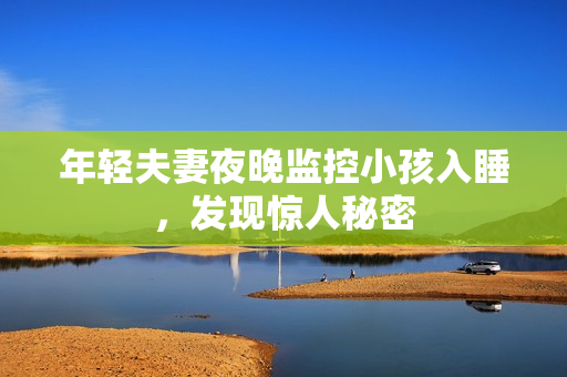 年轻夫妻夜晚监控小孩入睡，发现惊人秘密