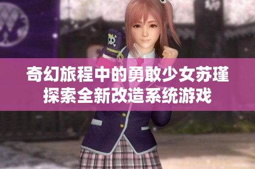 奇幻旅程中的勇敢少女苏瑾探索全新改造系统游戏
