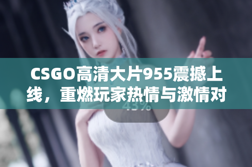 CSGO高清大片955震撼上线，重燃玩家热情与激情对决