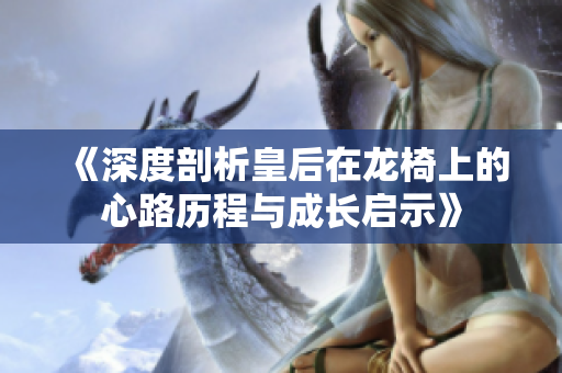 《深度剖析皇后在龙椅上的心路历程与成长启示》