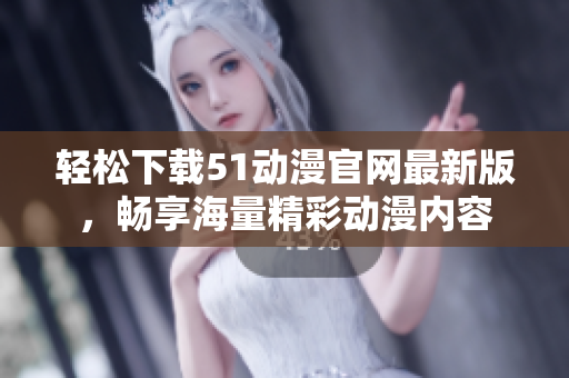 轻松下载51动漫官网最新版，畅享海量精彩动漫内容