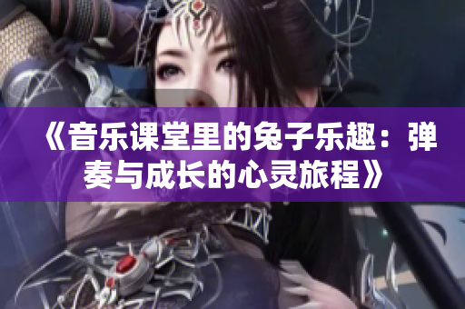 《音乐课堂里的兔子乐趣：弹奏与成长的心灵旅程》