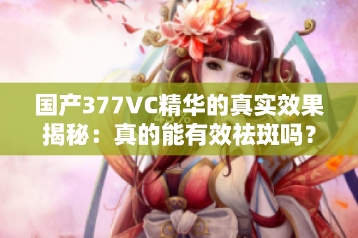 国产377VC精华的真实效果揭秘：真的能有效祛斑吗？