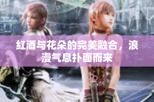 红酒与花朵的完美融合，浪漫气息扑面而来