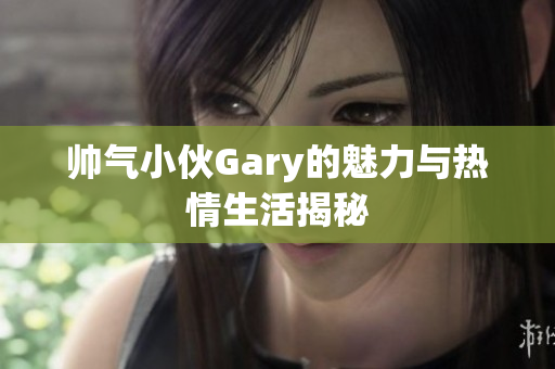 帅气小伙Gary的魅力与热情生活揭秘