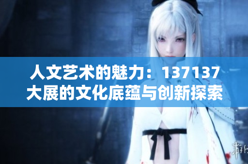 人文艺术的魅力：137137大展的文化底蕴与创新探索