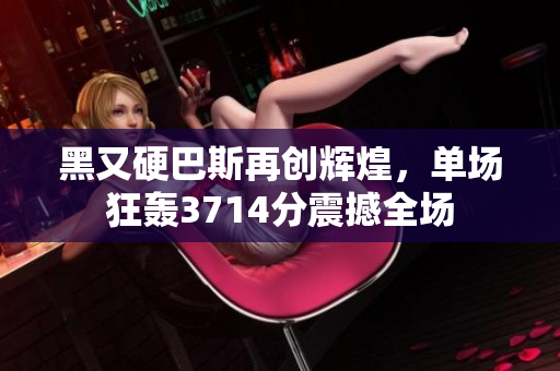 黑又硬巴斯再创辉煌，单场狂轰3714分震撼全场