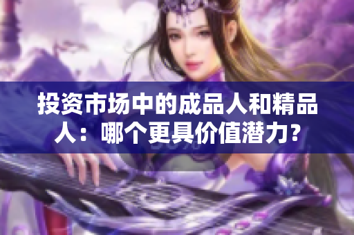 投资市场中的成品人和精品人：哪个更具价值潜力？