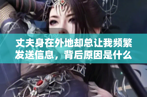 丈夫身在外地却总让我频繁发送信息，背后原因是什么