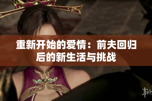 重新开始的爱情：前夫回归后的新生活与挑战