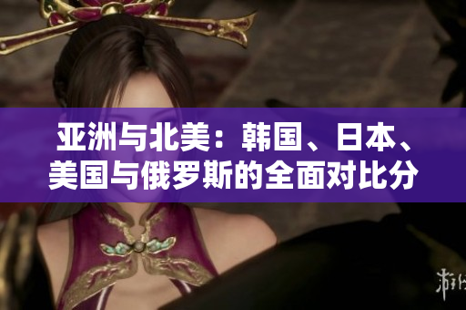 亚洲与北美：韩国、日本、美国与俄罗斯的全面对比分析