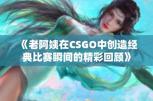 《老阿姨在CSGO中创造经典比赛瞬间的精彩回顾》