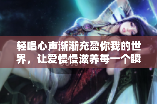 轻唱心声渐渐充盈你我的世界，让爱慢慢滋养每一个瞬间