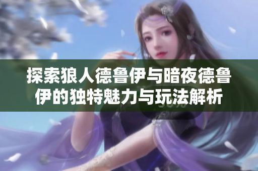 探索狼人德鲁伊与暗夜德鲁伊的独特魅力与玩法解析