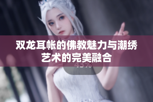双龙耳帐的佛教魅力与潮绣艺术的完美融合