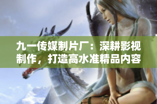 九一传媒制片厂：深耕影视制作，打造高水准精品内容