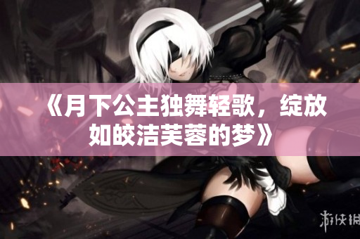 《月下公主独舞轻歌，绽放如皎洁芙蓉的梦》