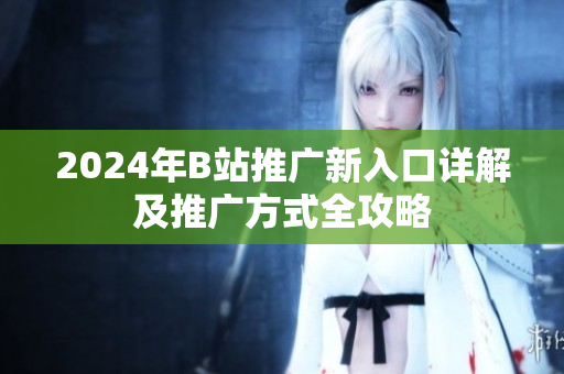 2024年B站推广新入口详解及推广方式全攻略