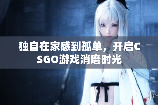 独自在家感到孤单，开启CSGO游戏消磨时光