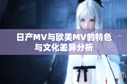 日产MV与欧美MV的特色与文化差异分析