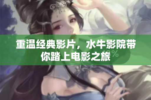 重温经典影片，水牛影院带你踏上电影之旅