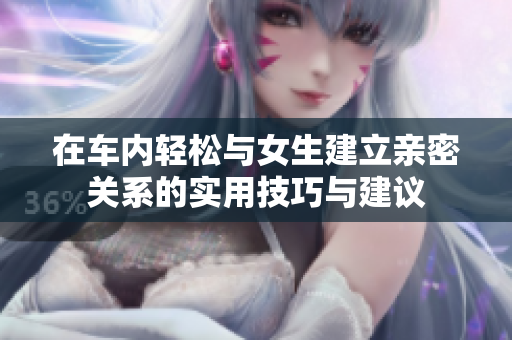 在车内轻松与女生建立亲密关系的实用技巧与建议
