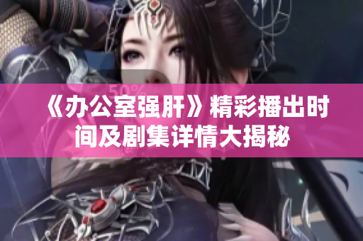 《办公室强肝》精彩播出时间及剧集详情大揭秘