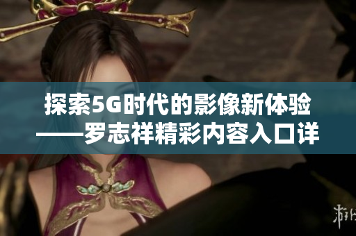 探索5G时代的影像新体验——罗志祥精彩内容入口详解