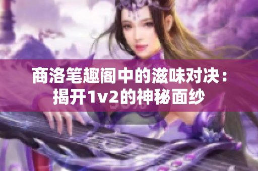 商洛笔趣阁中的滋味对决：揭开1v2的神秘面纱