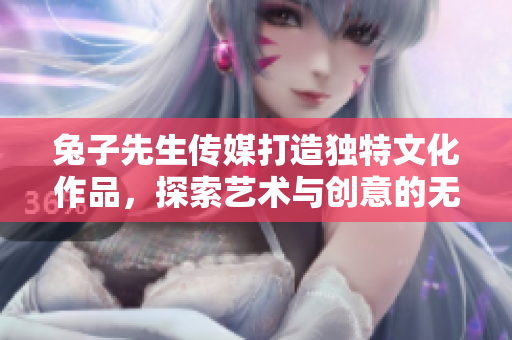 兔子先生传媒打造独特文化作品，探索艺术与创意的无限可能
