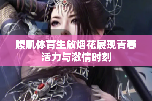 腹肌体育生放烟花展现青春活力与激情时刻