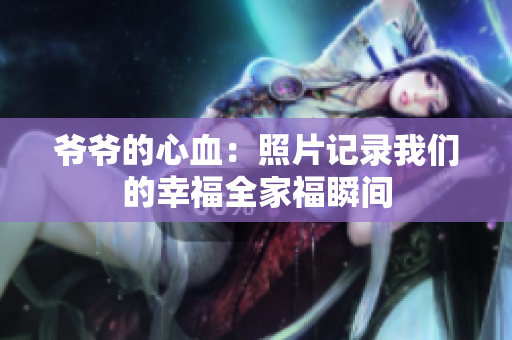爷爷的心血：照片记录我们的幸福全家福瞬间