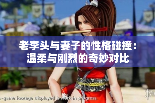 老李头与妻子的性格碰撞：温柔与刚烈的奇妙对比