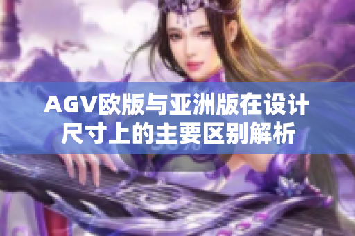 AGV欧版与亚洲版在设计尺寸上的主要区别解析