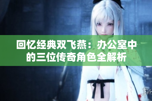 回忆经典双飞燕：办公室中的三位传奇角色全解析