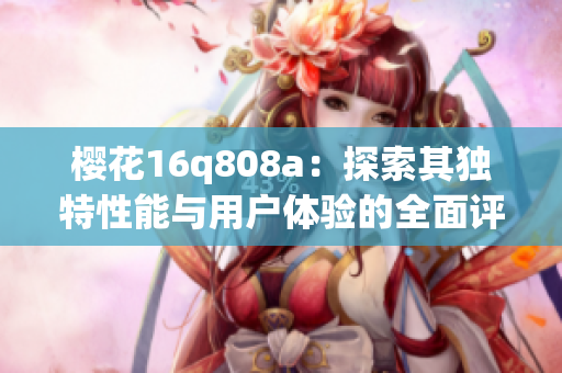 樱花16q808a：探索其独特性能与用户体验的全面评析