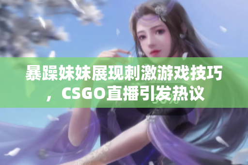 暴躁妹妹展现刺激游戏技巧，CSGO直播引发热议