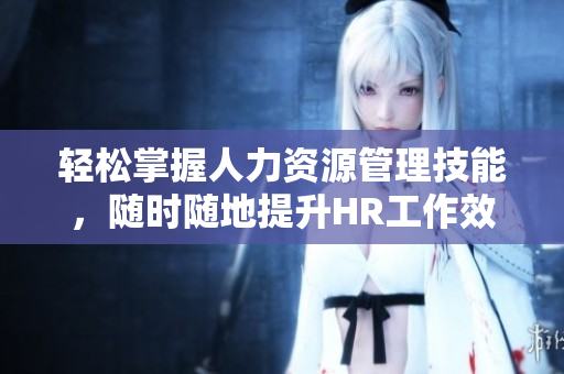 轻松掌握人力资源管理技能，随时随地提升HR工作效率